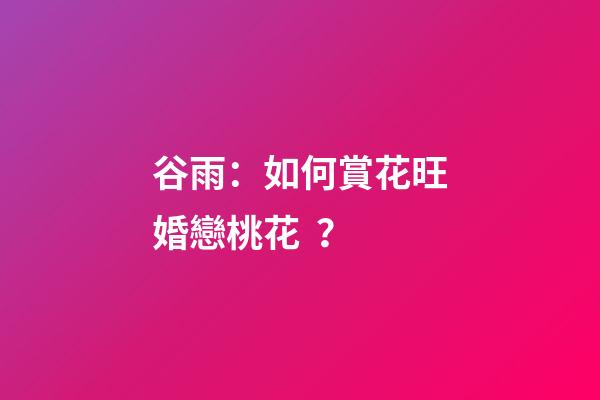 谷雨：如何賞花旺婚戀桃花？